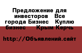 Предложение для инвесторов - Все города Бизнес » Куплю бизнес   . Крым,Керчь